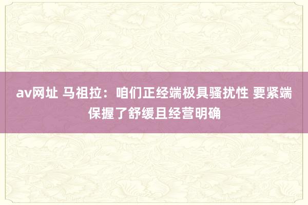 av网址 马祖拉：咱们正经端极具骚扰性 要紧端保握了舒缓且经营明确