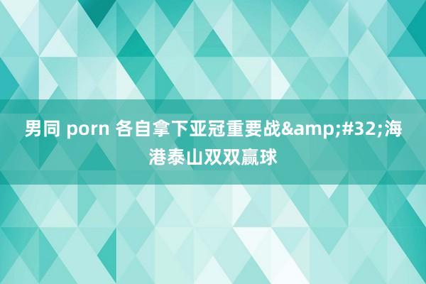 男同 porn 各自拿下亚冠重要战&#32;海港泰山双双赢球