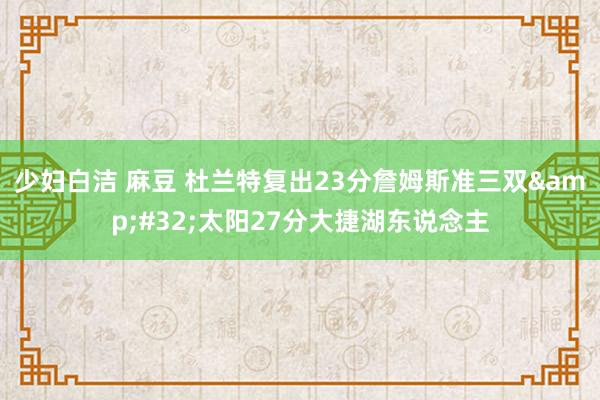 少妇白洁 麻豆 杜兰特复出23分詹姆斯准三双&#32;太阳27分大捷湖东说念主