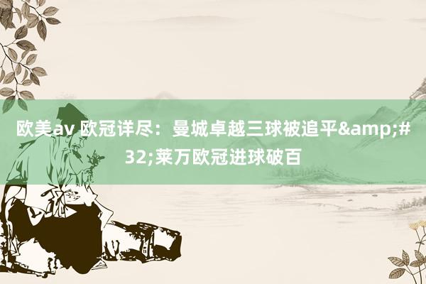 欧美av 欧冠详尽：曼城卓越三球被追平&#32;莱万欧冠进球破百