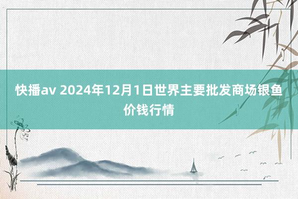 快播av 2024年12月1日世界主要批发商场银鱼价钱行情