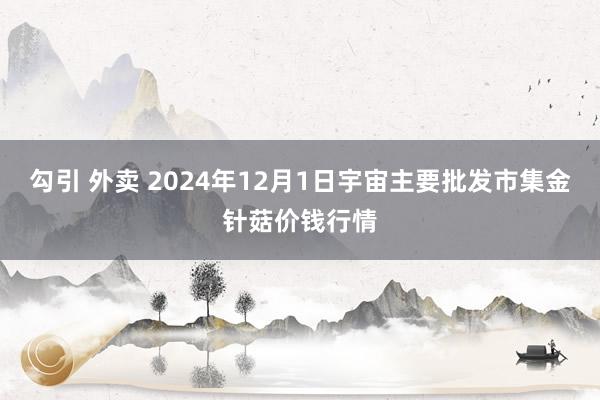 勾引 外卖 2024年12月1日宇宙主要批发市集金针菇价钱行情