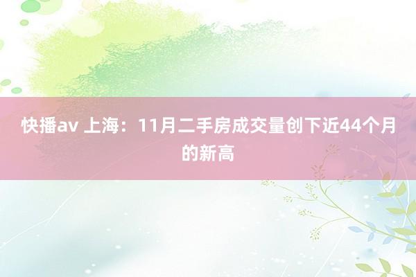 快播av 上海：11月二手房成交量创下近44个月的新高