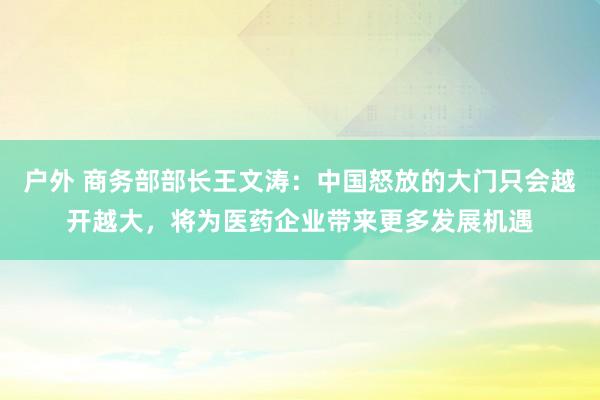 户外 商务部部长王文涛：中国怒放的大门只会越开越大，将为医药企业带来更多发展机遇