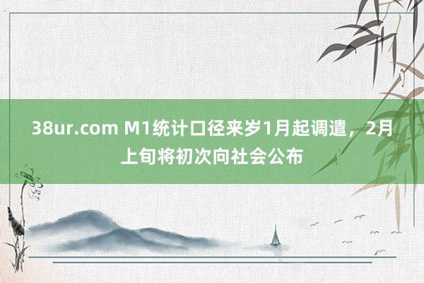 38ur.com M1统计口径来岁1月起调遣，2月上旬将初次向社会公布