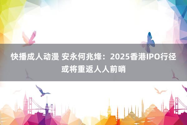 快播成人动漫 安永何兆烽：2025香港IPO行径或将重返人人前哨