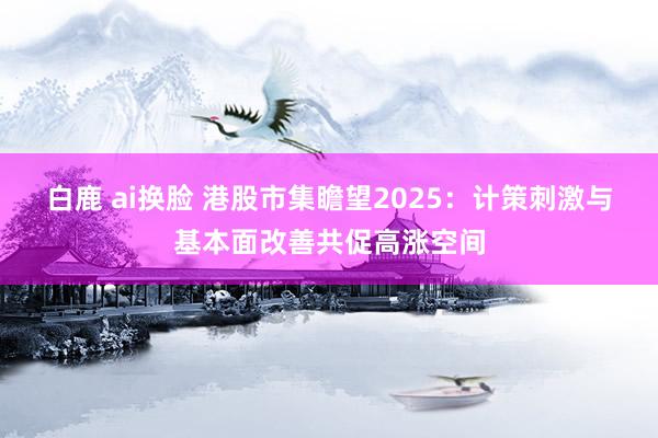 白鹿 ai换脸 港股市集瞻望2025：计策刺激与基本面改善共促高涨空间