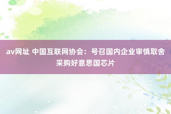 av网址 中国互联网协会：号召国内企业审慎取舍采购好意思国芯片