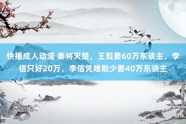 快播成人动漫 秦将灭楚，王翦要60万东谈主，李信只好20万，李信凭啥敢少要40万东谈主