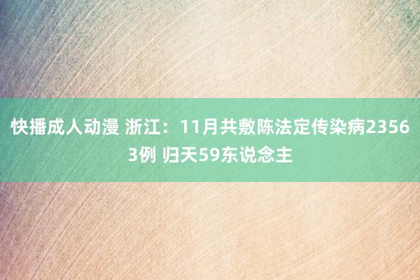 快播成人动漫 浙江：11月共敷陈法定传染病23563例 归天59东说念主