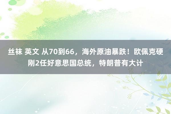 丝袜 英文 从70到66，海外原油暴跌！欧佩克硬刚2任好意思国总统，特朗普有大计