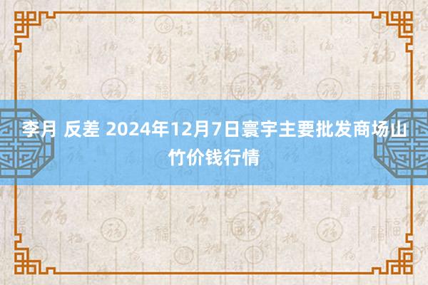 李月 反差 2024年12月7日寰宇主要批发商场山竹价钱行情