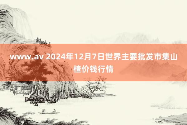 www.av 2024年12月7日世界主要批发市集山楂价钱行情