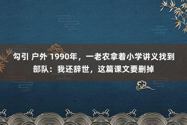 勾引 户外 1990年，一老农拿着小学讲义找到部队：我还辞世，这篇课文要删掉