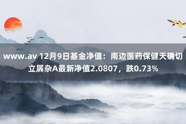 www.av 12月9日基金净值：南边医药保健天确切立羼杂A最新净值2.0807，跌0.73%