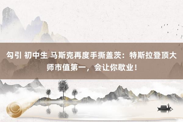 勾引 初中生 马斯克再度手撕盖茨：特斯拉登顶大师市值第一，会让你歇业！