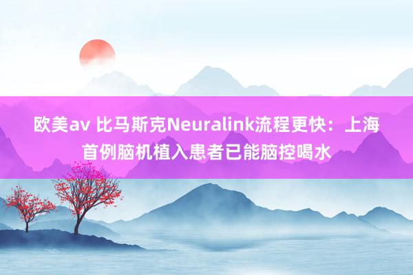 欧美av 比马斯克Neuralink流程更快：上海首例脑机植入患者已能脑控喝水