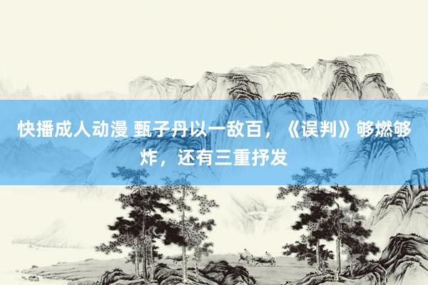 快播成人动漫 甄子丹以一敌百，《误判》够燃够炸，还有三重抒发