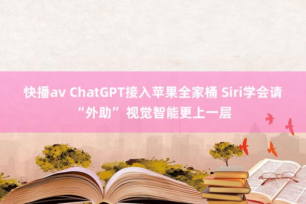 快播av ChatGPT接入苹果全家桶 Siri学会请“外助” 视觉智能更上一层