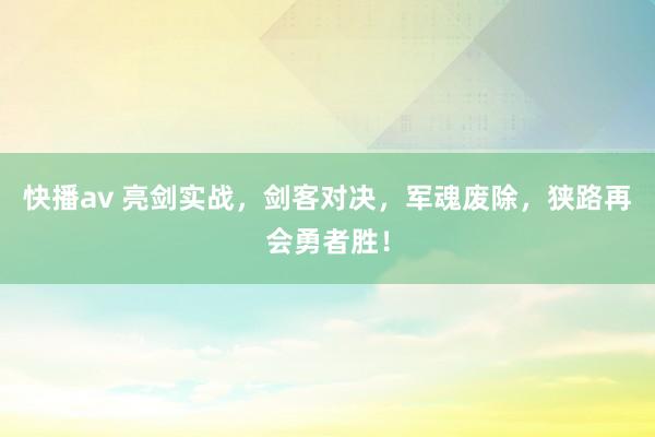 快播av 亮剑实战，剑客对决，军魂废除，狭路再会勇者胜！