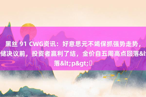 黑丝 91 CWG资讯：好意思元不竭保抓强势走势，好意思联储决议前，投资者赢利了结，金价自五周高点回落<p>​