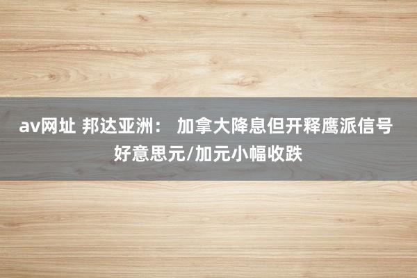 av网址 邦达亚洲： 加拿大降息但开释鹰派信号 好意思元/加元小幅收跌