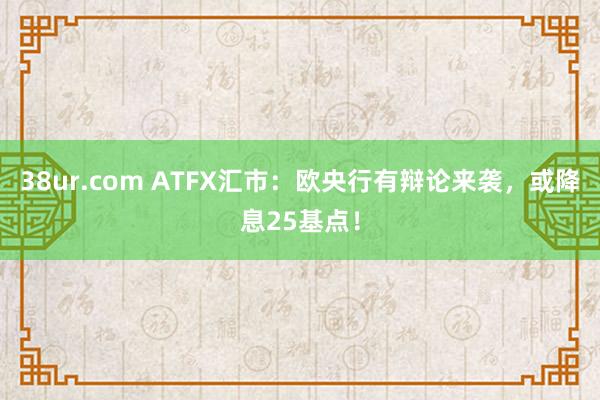 38ur.com ATFX汇市：欧央行有辩论来袭，或降息25基点！