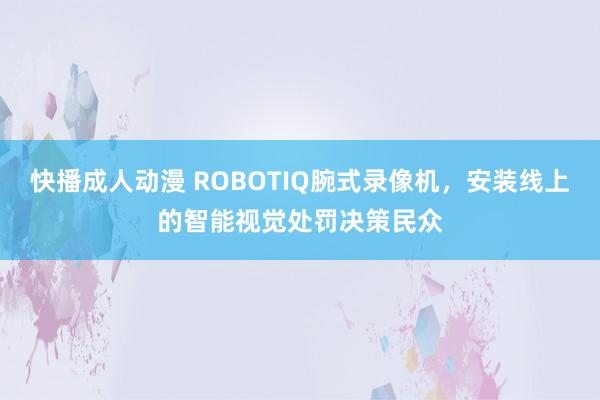 快播成人动漫 ROBOTIQ腕式录像机，安装线上的智能视觉处罚决策民众