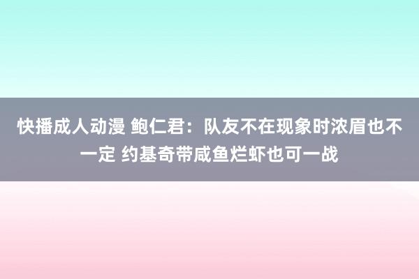 快播成人动漫 鲍仁君：队友不在现象时浓眉也不一定 约基奇带咸鱼烂虾也可一战