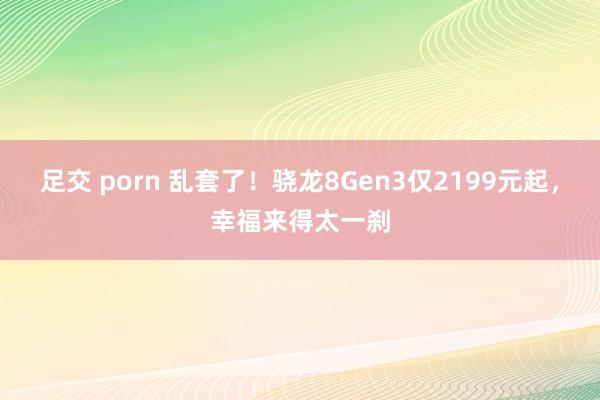 足交 porn 乱套了！骁龙8Gen3仅2199元起，幸福来得太一刹