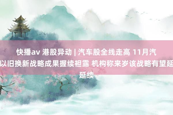 快播av 港股异动 | 汽车股全线走高 11月汽车以旧换新战略成果握续袒露 机构称来岁该战略有望延续