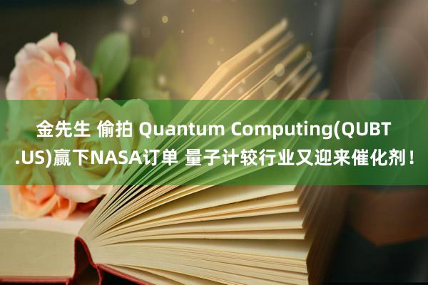 金先生 偷拍 Quantum Computing(QUBT.US)赢下NASA订单 量子计较行业又迎来催化剂！