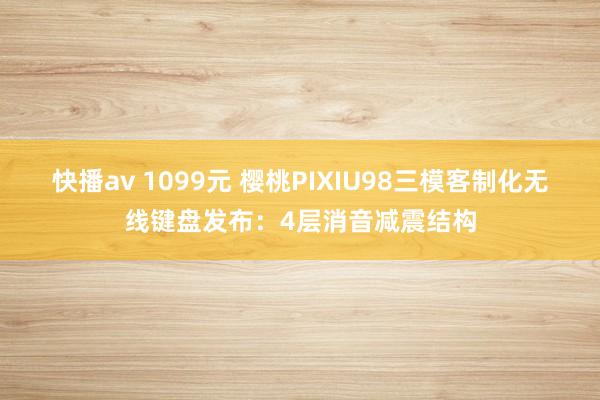 快播av 1099元 樱桃PIXIU98三模客制化无线键盘发布：4层消音减震结构