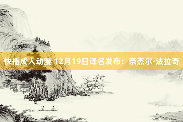 快播成人动漫 12月19日译名发布：奈杰尔·法拉奇