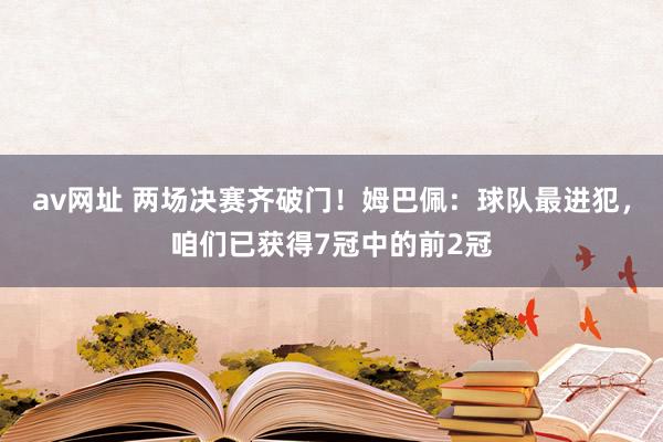 av网址 两场决赛齐破门！姆巴佩：球队最进犯，咱们已获得7冠中的前2冠