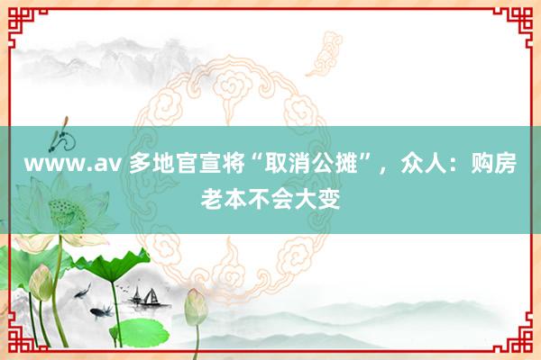 www.av 多地官宣将“取消公摊”，众人：购房老本不会大变