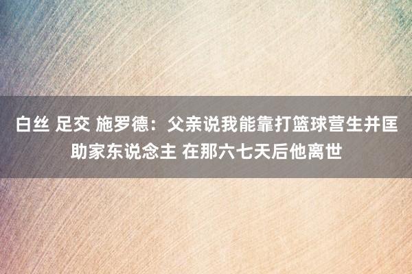 白丝 足交 施罗德：父亲说我能靠打篮球营生并匡助家东说念主 在那六七天后他离世