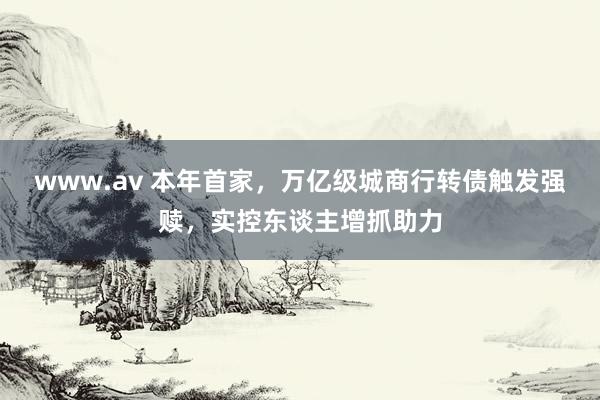 www.av 本年首家，万亿级城商行转债触发强赎，实控东谈主增抓助力