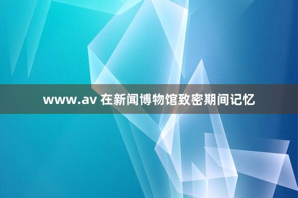 www.av 在新闻博物馆致密期间记忆