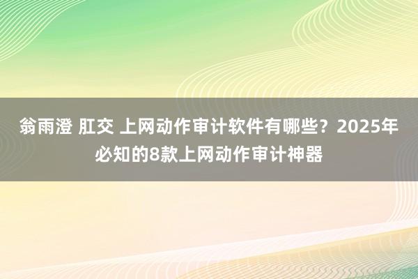 翁雨澄 肛交 上网动作审计软件有哪些？2025年必知的8款上网动作审计神器