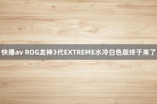 快播av ROG龙神3代EXTREME水冷白色版终于来了