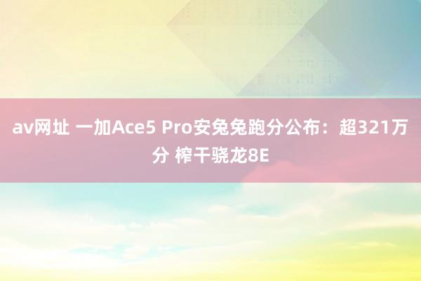 av网址 一加Ace5 Pro安兔兔跑分公布：超321万分 榨干骁龙8E