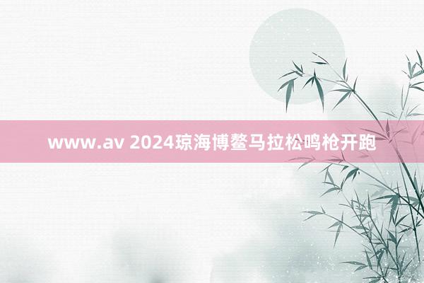 www.av 2024琼海博鳌马拉松鸣枪开跑