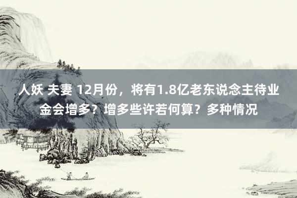 人妖 夫妻 12月份，将有1.8亿老东说念主待业金会增多？增多些许若何算？多种情况