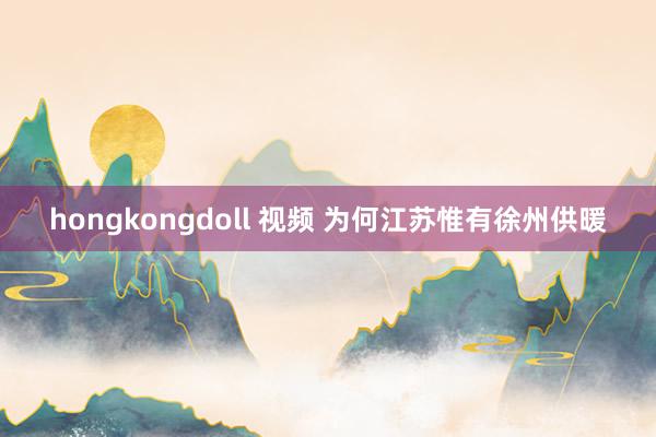 hongkongdoll 视频 为何江苏惟有徐州供暖