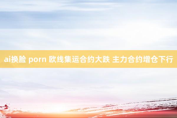 ai换脸 porn 欧线集运合约大跌 主力合约增仓下行