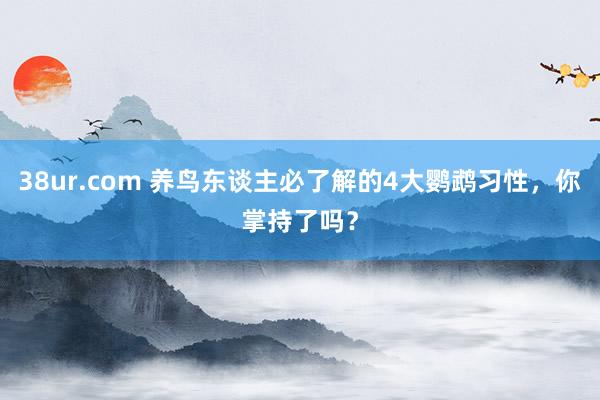 38ur.com 养鸟东谈主必了解的4大鹦鹉习性，你掌持了吗？