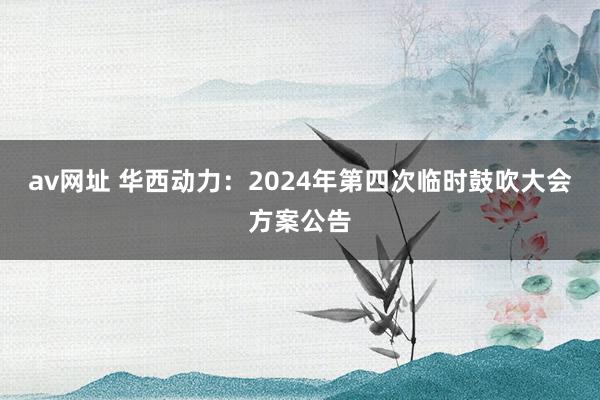 av网址 华西动力：2024年第四次临时鼓吹大会方案公告