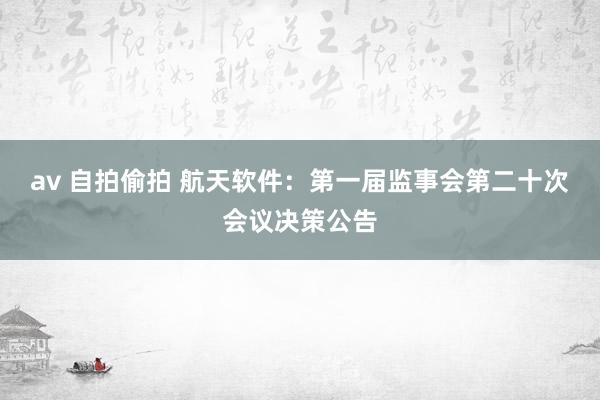 av 自拍偷拍 航天软件：第一届监事会第二十次会议决策公告