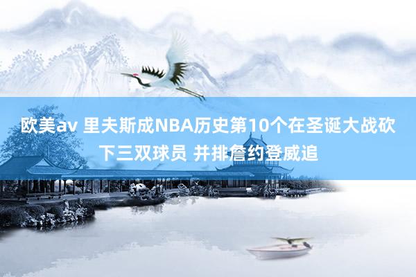 欧美av 里夫斯成NBA历史第10个在圣诞大战砍下三双球员 并排詹约登威追